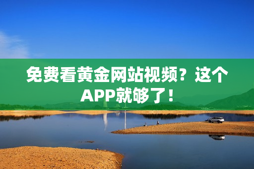 免费看黄金网站视频？这个APP就够了！