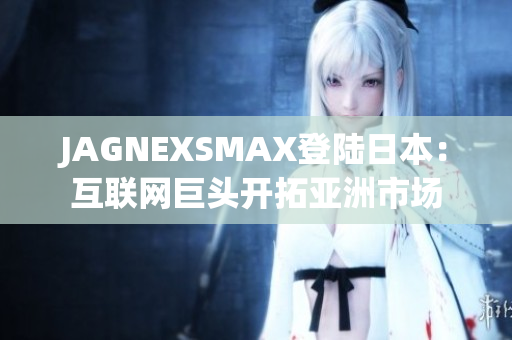 JAGNEXSMAX登陆日本：互联网巨头开拓亚洲市场
