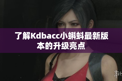 了解Kdbacc小蝌蚪最新版本的升级亮点