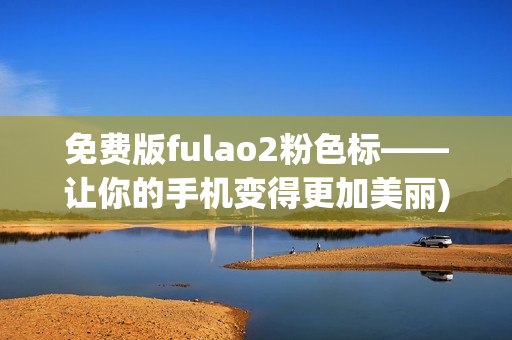 免费版fulao2粉色标——让你的手机变得更加美丽)