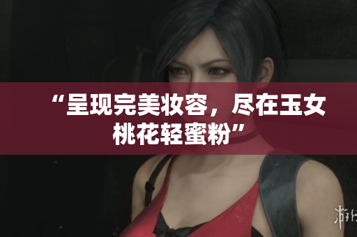 “呈现完美妆容，尽在玉女桃花轻蜜粉”