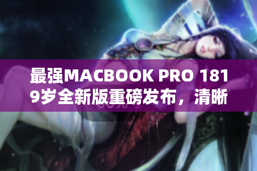 最强MACBOOK PRO 1819岁全新版重磅发布，清晰度惊人！