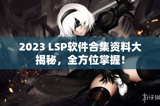 2023 LSP软件合集资料大揭秘，全方位掌握！