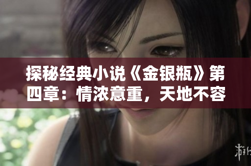 探秘经典小说《金银瓶》第四章：情浓意重，天地不容！