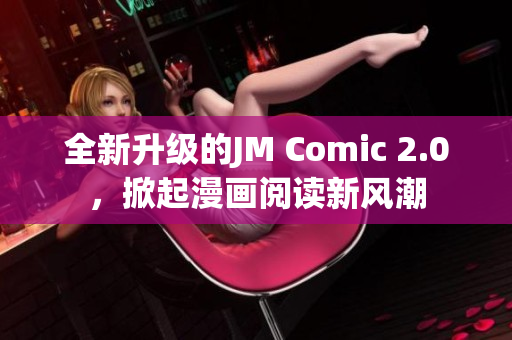 全新升级的JM Comic 2.0，掀起漫画阅读新风潮