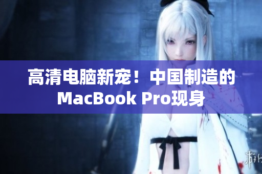 高清电脑新宠！中国制造的MacBook Pro现身