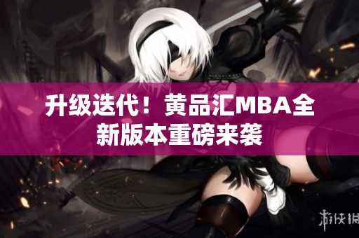 升级迭代！黄品汇MBA全新版本重磅来袭