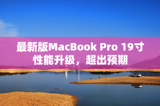 最新版MacBook Pro 19寸性能升级，超出预期