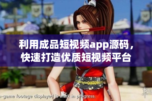 利用成品短视频app源码，快速打造优质短视频平台