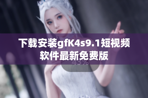 下载安装gfK4s9.1短视频软件最新免费版