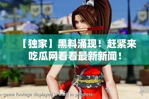 【独家】黑料涌现！赶紧来吃瓜网看看最新新闻！