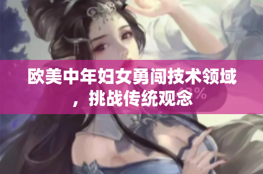 欧美中年妇女勇闯技术领域，挑战传统观念