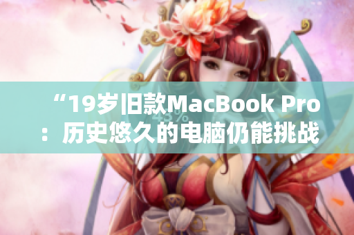 “19岁旧款MacBook Pro：历史悠久的电脑仍能挑战现代技术吗？”