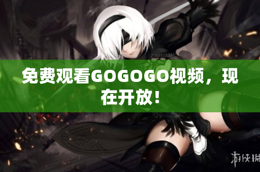 免费观看GOGOGO视频，现在开放！