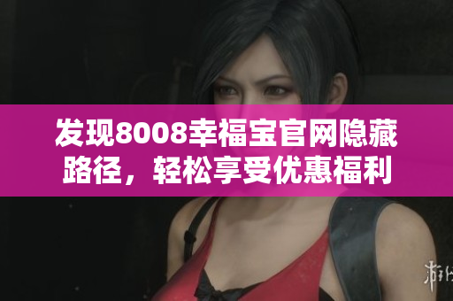 发现8008幸福宝官网隐藏路径，轻松享受优惠福利