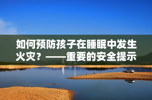如何预防孩子在睡眠中发生火灾？——重要的安全提示