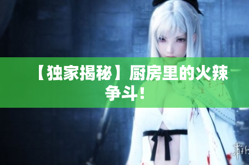 【独家揭秘】厨房里的火辣争斗！