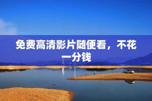 免费高清影片随便看，不花一分钱