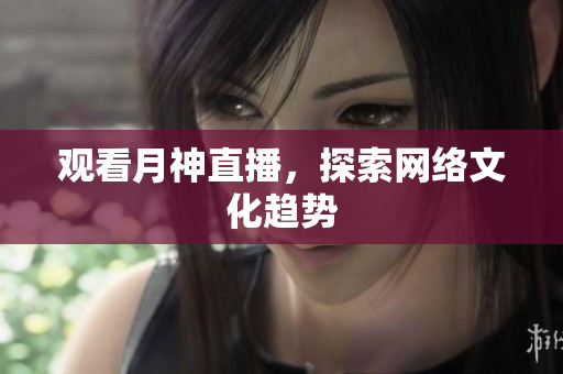 观看月神直播，探索网络文化趋势