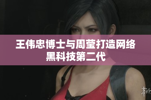 王伟忠博士与周莹打造网络黑科技第二代