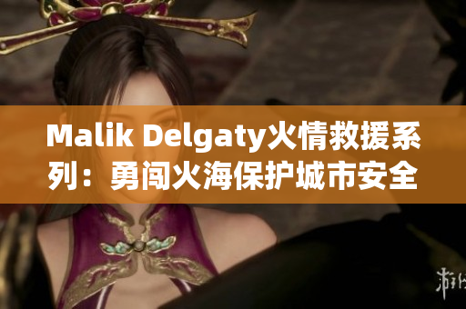 Malik Delgaty火情救援系列：勇闯火海保护城市安全