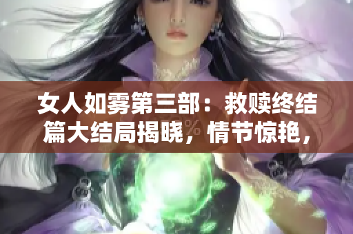 女人如雾第三部：救赎终结篇大结局揭晓，情节惊艳，值得一看