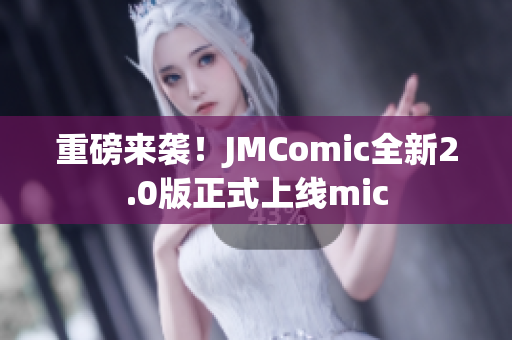 重磅来袭！JMComic全新2.0版正式上线mic