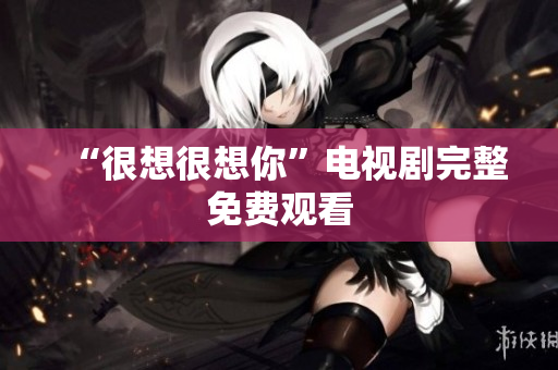 “很想很想你”电视剧完整免费观看