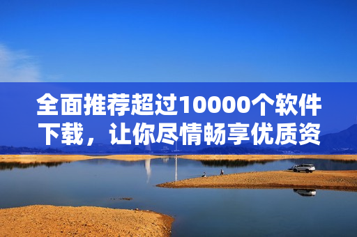 全面推荐超过10000个软件下载，让你尽情畅享优质资源！