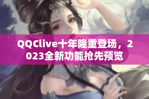 QQClive十年隆重登场，2023全新功能抢先预览
