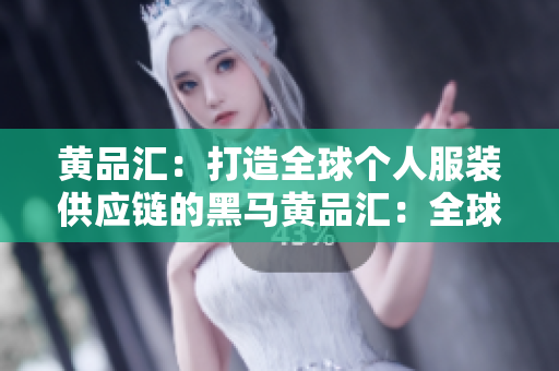 黄品汇：打造全球个人服装供应链的黑马黄品汇：全球个人服装供应链的黑马