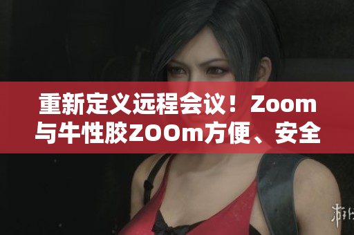 重新定义远程会议！Zoom与牛性胶ZOOm方便、安全、高效