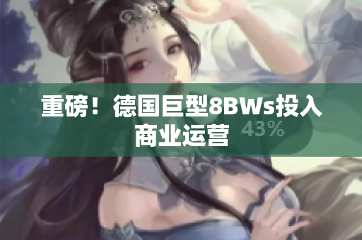 重磅！德国巨型8BWs投入商业运营