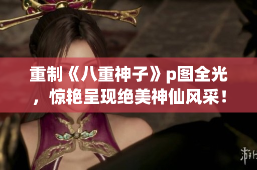 重制《八重神子》p图全光，惊艳呈现绝美神仙风采！