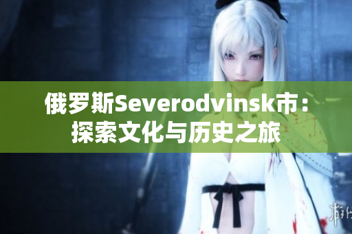 俄罗斯Severodvinsk市：探索文化与历史之旅