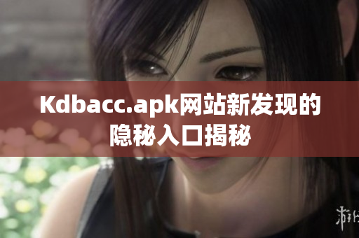 Kdbacc.apk网站新发现的隐秘入口揭秘