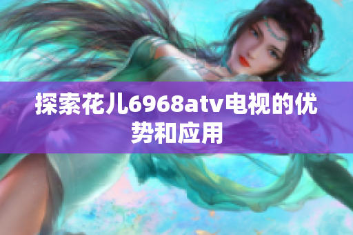 探索花儿6968atv电视的优势和应用