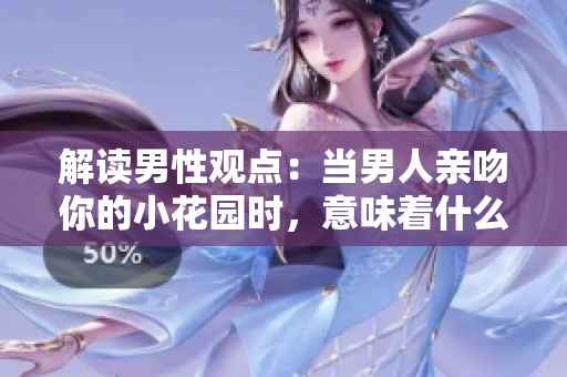 解读男性观点：当男人亲吻你的小花园时，意味着什么？