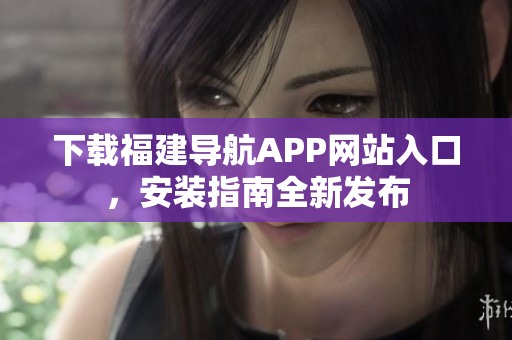 下载福建导航APP网站入口，安装指南全新发布