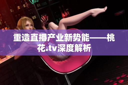 重造直播产业新势能——桃花.tv深度解析