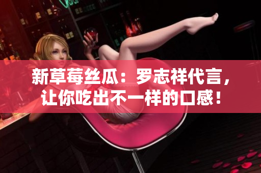 新草莓丝瓜：罗志祥代言，让你吃出不一样的口感！