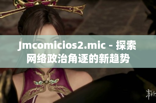 Jmcomicios2.mic - 探索网络政治角逐的新趋势
