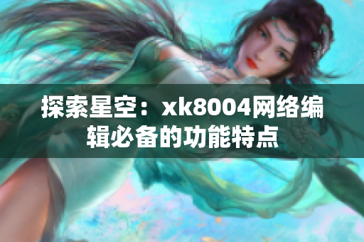 探索星空：xk8004网络编辑必备的功能特点