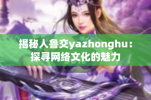 揭秘人鲁交yazhonghu：探寻网络文化的魅力