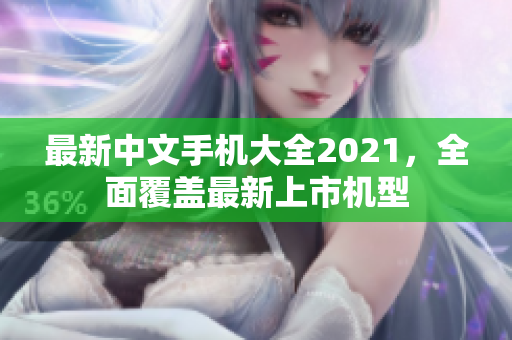 最新中文手机大全2021，全面覆盖最新上市机型