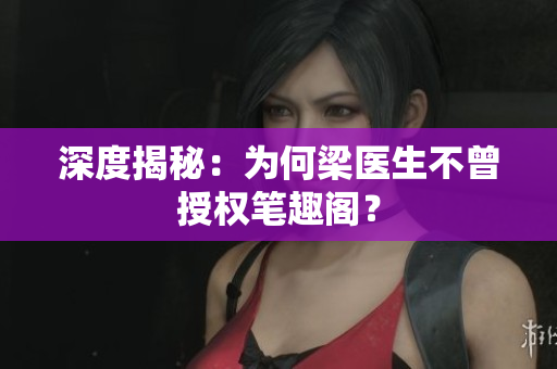 深度揭秘：为何梁医生不曾授权笔趣阁？