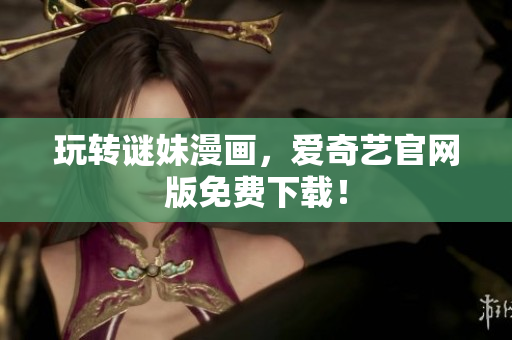 玩转谜妹漫画，爱奇艺官网版免费下载！