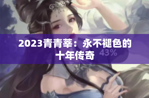 2023青青莘：永不褪色的十年传奇