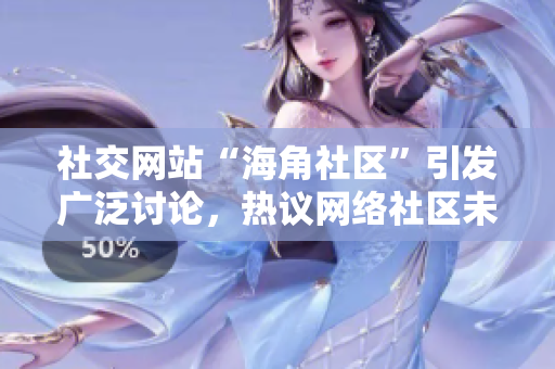 社交网站“海角社区”引发广泛讨论，热议网络社区未来
