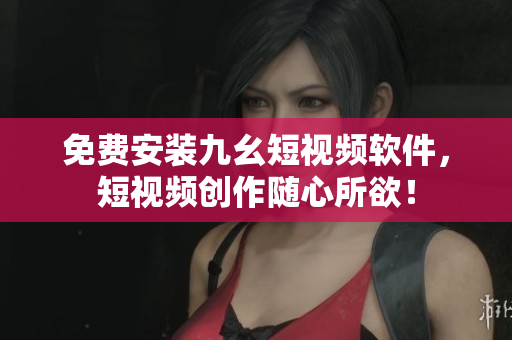 免费安装九幺短视频软件，短视频创作随心所欲！